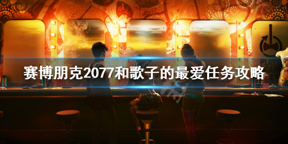 赛博朋克2077和歌子的最爱任务攻略 赛博朋克2077和歌子所有任务