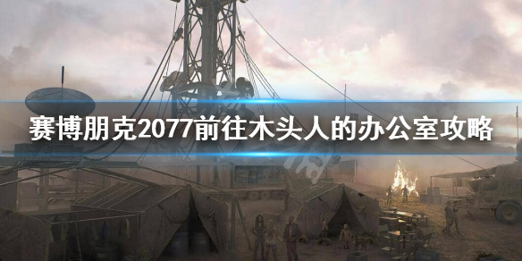 赛博朋克2077木头人办公室怎么进（赛博朋克2077木头人办公室怎么进去）