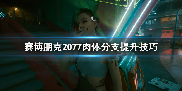 赛博朋克2077肉体分支怎么加（赛博朋克2077肉体专长）