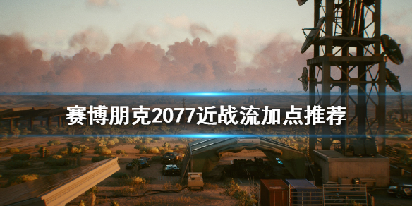 赛博朋克2077近战流怎么加点（赛博朋克2077 近战加点）