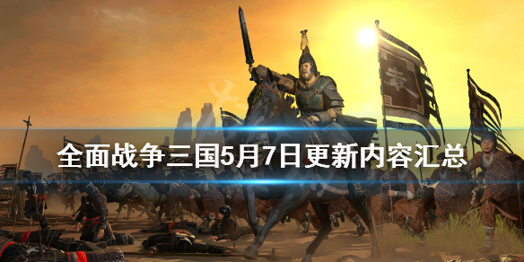 全面战争三国5月7日更新了哪些内容 全面战争三国最近更新内容