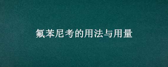 氟苯尼考的用法与用量（氟苯尼考用法与用量是多少）