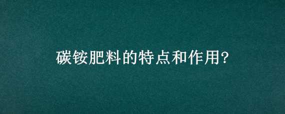 碳铵肥料的特点和作用?（肥料碳铵的作用是什么）