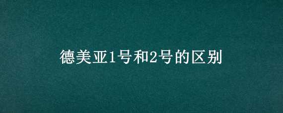 德美亚1号和2号的区别（德美亚1号的优点）