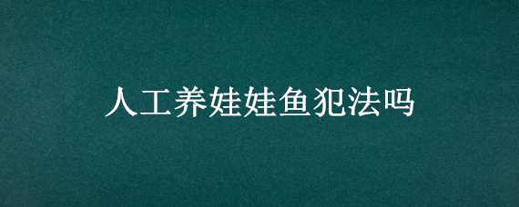 人工养娃娃鱼犯法吗（养娃娃鱼犯法么）