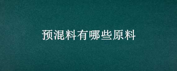 预混料有哪些原料（预混料都有什么）