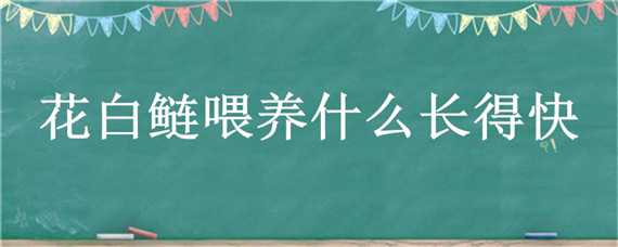 花白鲢喂养什么长得快 花白鲢喂什么长的快