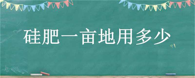 硅肥一亩地用多少（水稻用硅肥一亩用多少量）