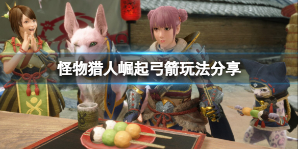 怪物猎人崛起弓箭怎么玩（怪物猎人崛起弓箭怎么玩好）