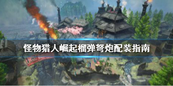 怪物猎人崛起榴弹弩炮怎么配装 怪物猎人崛起榴弹弩炮怎么配装技能