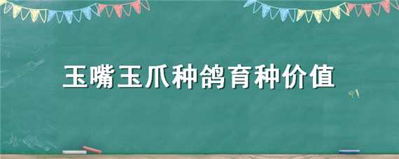 玉嘴玉爪种鸽育种价值（玉嘴玉爪种鸽育种价值如何）