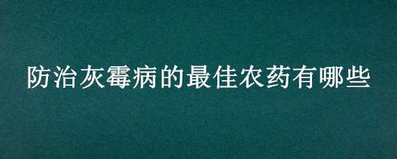 防治灰霉病的最佳农药有哪些（防治灰霉病的最佳农药有哪些药）