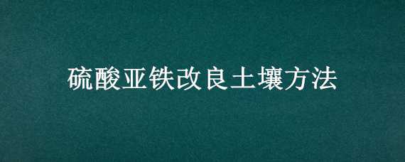 硫酸亚铁改良土壤方法（硫酸亚铁改良土壤方法有哪些）