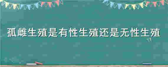 孤雌生殖是有性生殖还是无性生殖 孤雌生殖是不是有性生殖