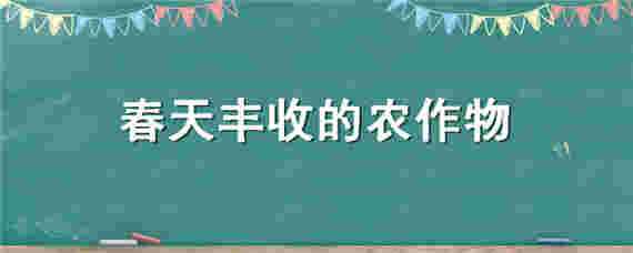 春天丰收的农作物 春天丰收的农作物有哪些