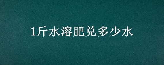 1斤水溶肥兑多少水（1斤水溶肥兑多少水冲施）