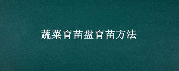 蔬菜育苗盘育苗方法 蔬菜育苗盘育苗技术方法