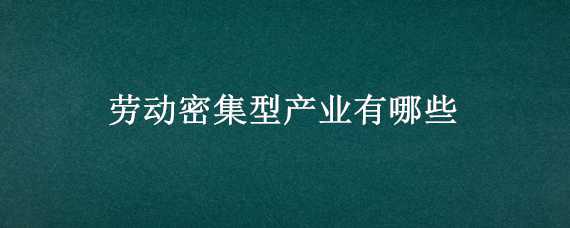 劳动密集型产业有哪些 劳动密集型产业有哪些股票