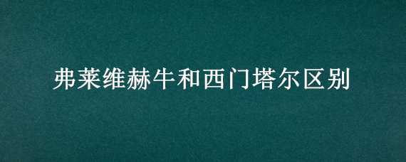 弗莱维赫牛和西门塔尔区别（弗莱维赫牛和西门塔尔区别图片）