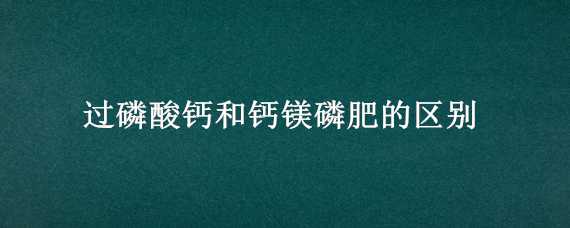 过磷酸钙和钙镁磷肥的区别 钙镁磷肥与过磷酸钙有什么区别