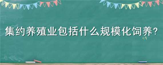 集约养殖业包括什么规模化饲养（集约养殖业包括什么规模化饲养?）