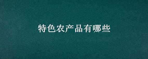 特色农产品有哪些 新疆特色农产品有哪些