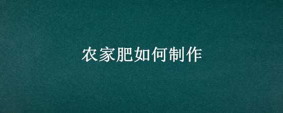 农家肥如何制作 农家肥的制作过程