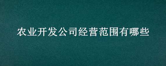 农业开发公司经营范围有哪些（办农业公司的经营范围）