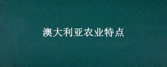 澳大利亚农业特点 澳大利亚农业特点及分布