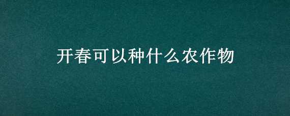 开春可以种什么农作物（开春适合种植什么农作物）