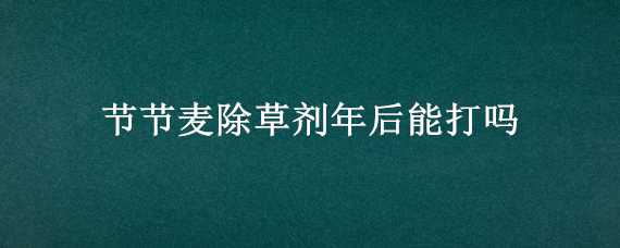 节节麦除草剂年后能打吗 麦地节节麦除草剂能打两次吗