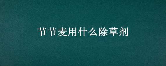 节节麦用什么除草剂 节节麦用什么除草剂才能彻底打死