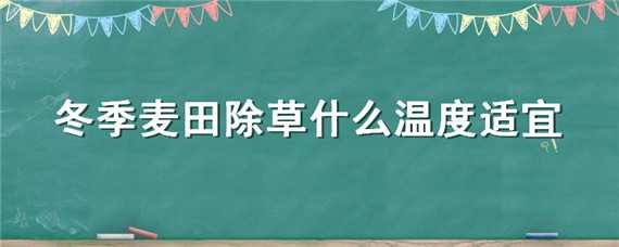 冬季麦田除草什么温度适宜（冬季麦田除草什么温度适宜施肥）