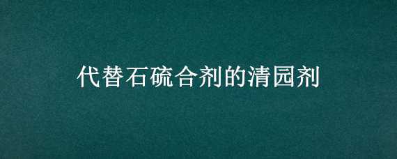 代替石硫合剂的清园剂（石硫合剂清园的作用）