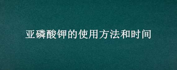 亚磷酸钾的使用方法和时间 亚磷酸钾的使用禁忌