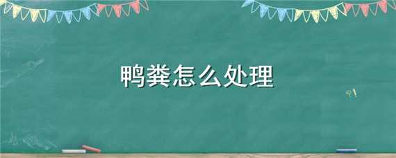 鸭粪怎么处理 鸭粪怎么处理环保