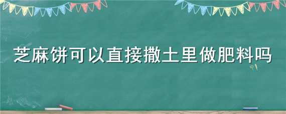 芝麻饼可以直接撒土里做肥料吗（芝麻饼能直接埋土里当种菜肥吗）