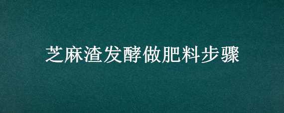 芝麻渣发酵做肥料步骤 芝麻渣怎么发酵后做肥料