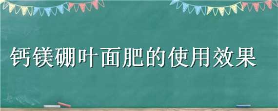 钙镁硼叶面肥的使用效果（钙镁硼叶面肥的使用效果怎么样）