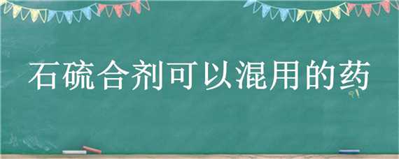 石硫合剂可以混用的药（石硫合剂可以混用的药品）