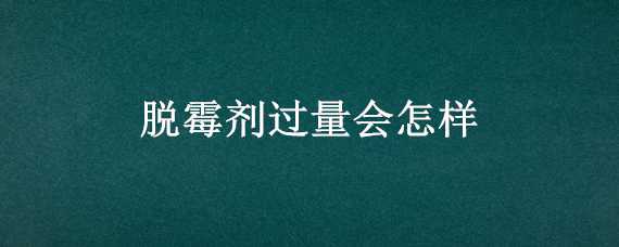 脱霉剂过量会怎样（脱霉剂加多了有什么影响）