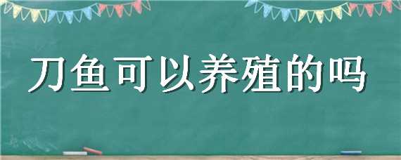 刀鱼可以养殖的吗 刀鱼可以养殖的吗有毒吗