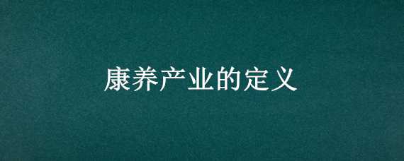 康养产业的定义 康养产业是指什么