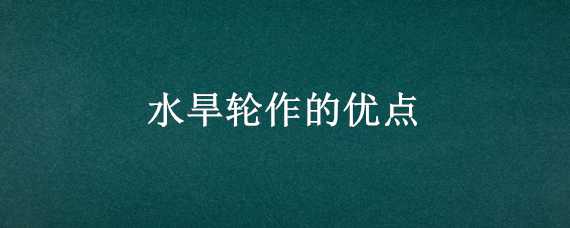 水旱轮作的优点 水旱轮作的优点和缺点