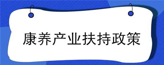 康养产业扶持政策 康养产业扶持政策有哪些