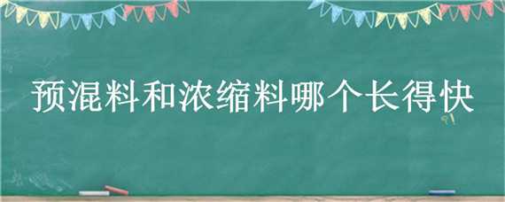 预混料和浓缩料哪个长得快（预混料长得快还是浓缩料快）