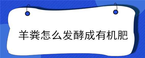 羊粪怎么发酵成有机肥 羊粪怎么发酵成有机肥料