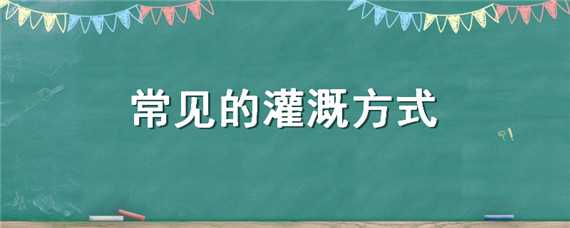 常见的灌溉方式（常见的灌溉方式有）