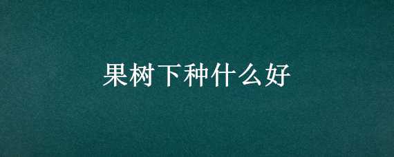 果树下种什么好 果树下种什么好看