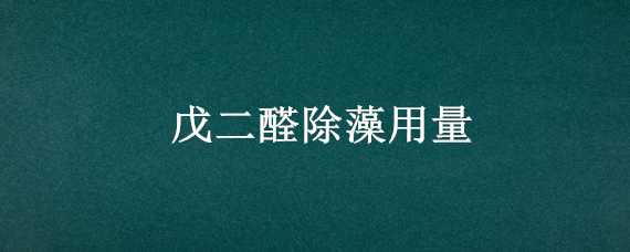 戊二醛除藻用量（戊二醛除藻用量40缸）